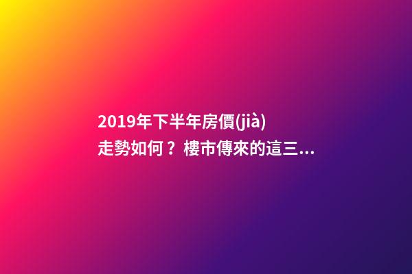 2019年下半年房價(jià)走勢如何？樓市傳來的這三大消息！